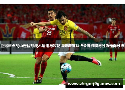 亚冠焦点战中定位球战术运用与攻防博弈深度解析关键影响与胜负走向分析 亚冠焦点战中定位球战术运用与攻防博弈深度解析关键影响与胜负走向分析