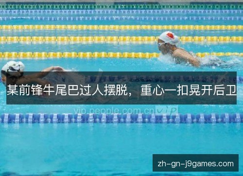 某前锋牛尾巴过人摆脱，重心一扣晃开后卫