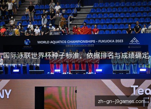 国际泳联世界杯种子标准,依据排名与成绩确定 国际泳联世界杯种子标准,依据排名与成绩确定