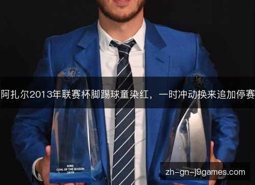 阿扎尔2013年联赛杯脚踢球童染红,一时冲动换来追加停赛 阿扎尔2013年联赛杯脚踢球童染红,一时冲动换来追加停赛