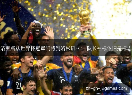 洛里斯从世界杯冠军门将到洛杉矶FC,队长袖标依旧是标志 洛里斯从世界杯冠军门将到洛杉矶FC,队长袖标依旧是标志